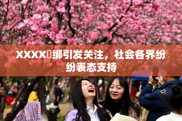 XXXX秵绑引发关注，社会各界纷纷表态支持