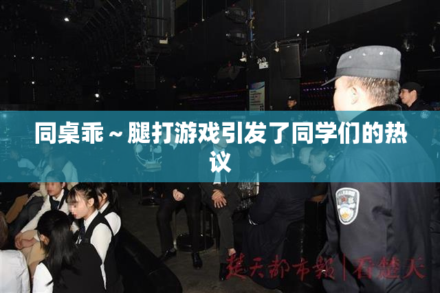 同桌乖～腿打游戏引发了同学们的热议
