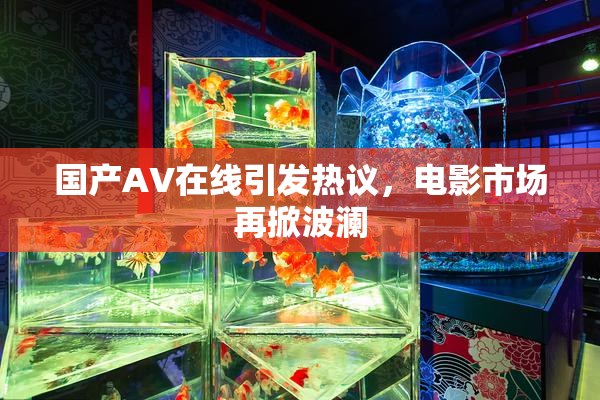 国产AV在线引发热议，电影市场再掀波澜