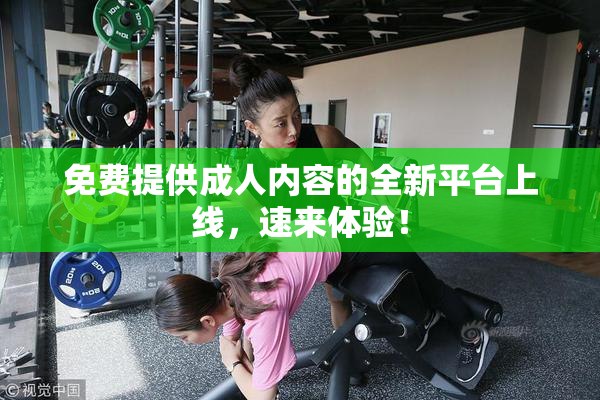 免费提供成人内容的全新平台上线，速来体验！