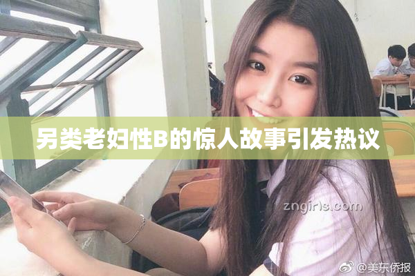 另类老妇性B的惊人故事引发热议