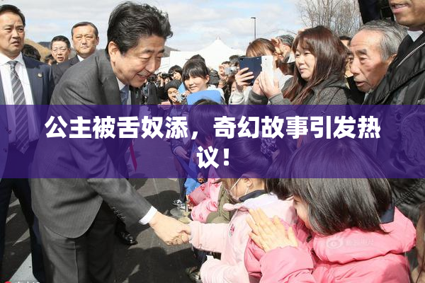 公主被舌奴添，奇幻故事引发热议！