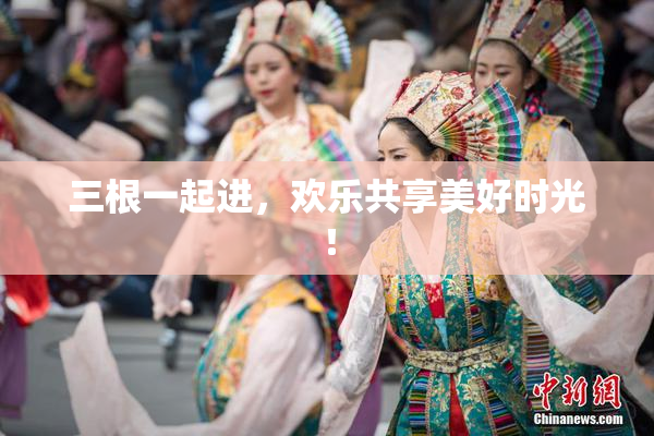 三根一起进，欢乐共享美好时光！