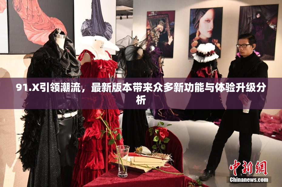 91.X引领潮流，最新版本带来众多新功能与体验升级分析