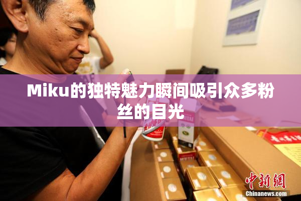 Miku的独特魅力瞬间吸引众多粉丝的目光