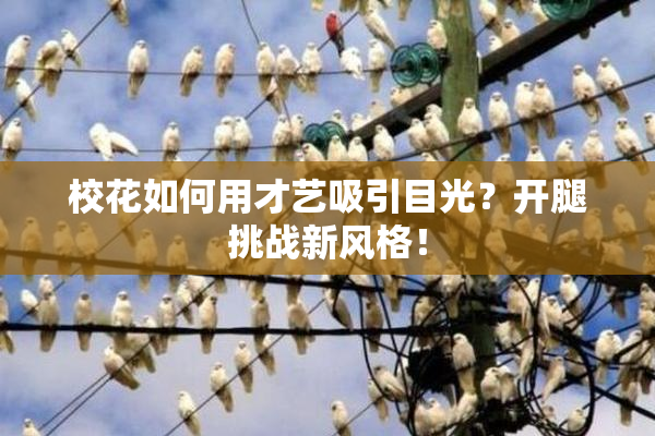 校花如何用才艺吸引目光？开腿挑战新风格！