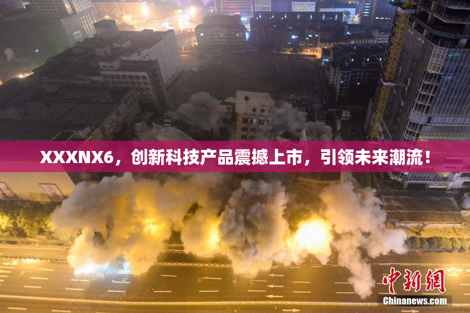 XXXNX6，创新科技产品震撼上市，引领未来潮流！