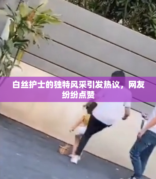 白丝护士的独特风采引发热议，网友纷纷点赞