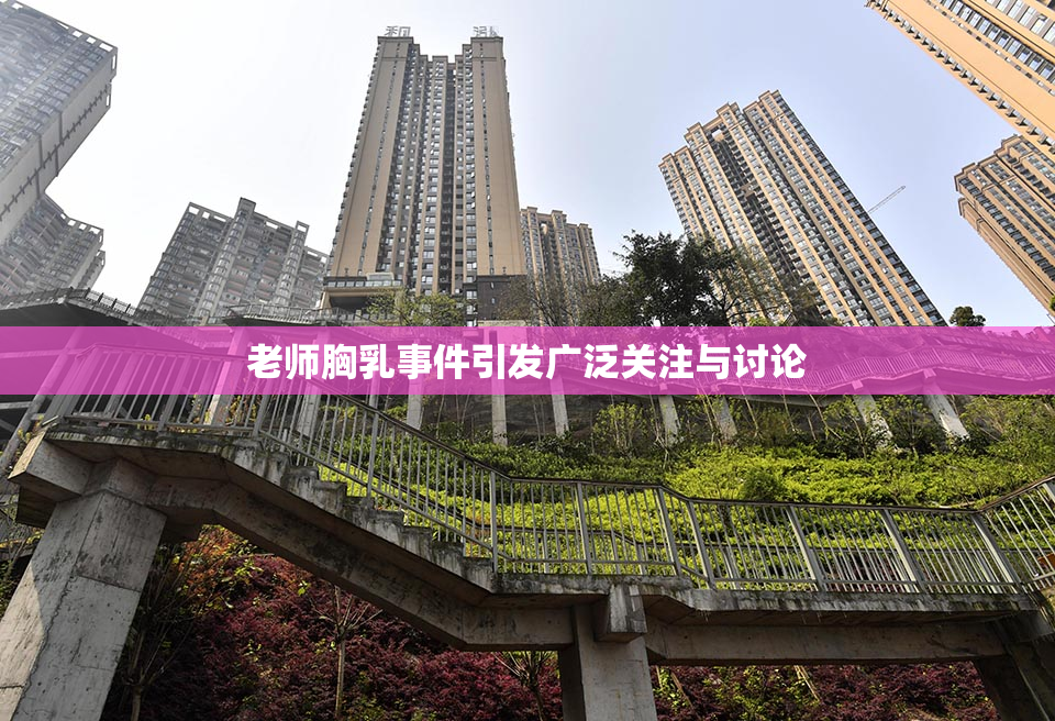 老师胸乳事件引发广泛关注与讨论