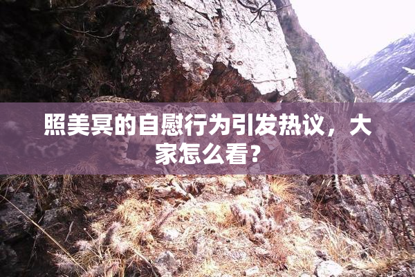 照美冥的自慰行为引发热议，大家怎么看？