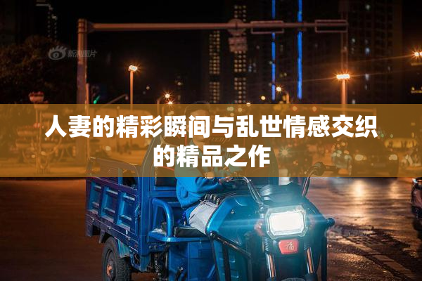 人妻的精彩瞬间与乱世情感交织的精品之作