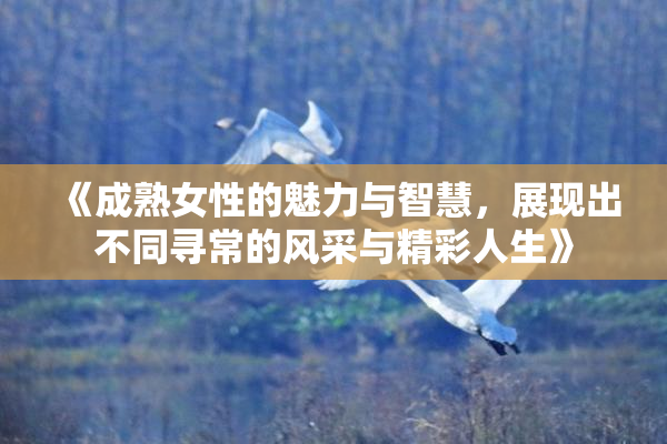 《成熟女性的魅力与智慧，展现出不同寻常的风采与精彩人生》