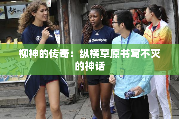 柳神的传奇：纵横草原书写不灭的神话