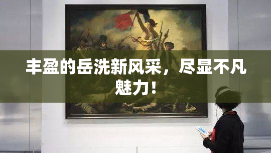 丰盈的岳洗新风采，尽显不凡魅力！