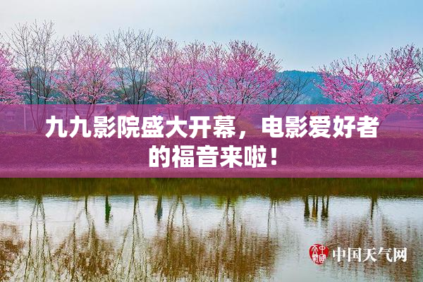 九九影院盛大开幕，电影爱好者的福音来啦！