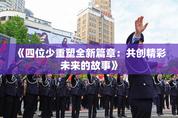 《四位少重塑全新篇章：共创精彩未来的故事》