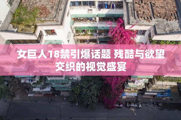 女巨人18禁引爆话题 残酷与欲望交织的视觉盛宴