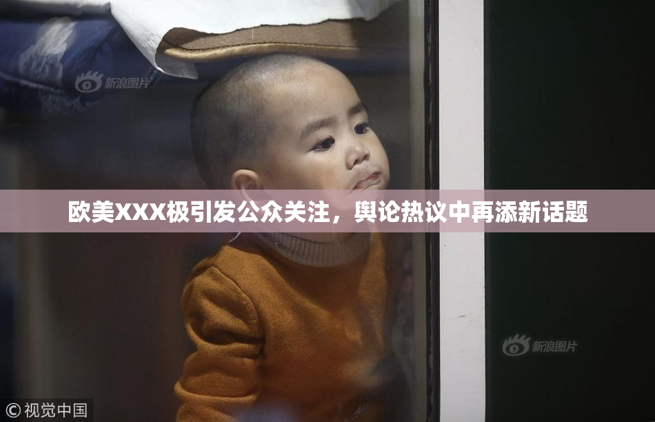 欧美XXX极引发公众关注，舆论热议中再添新话题