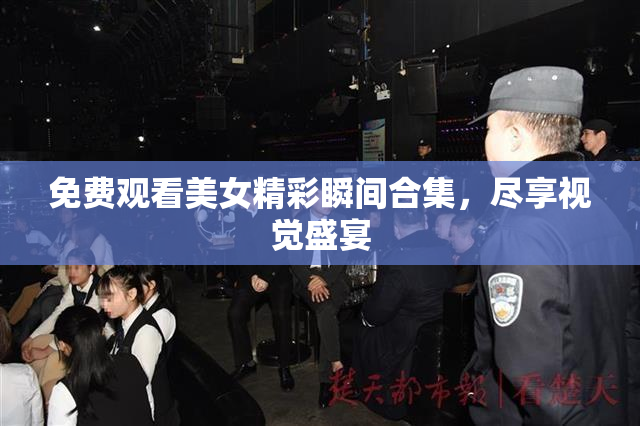免费观看美女精彩瞬间合集，尽享视觉盛宴