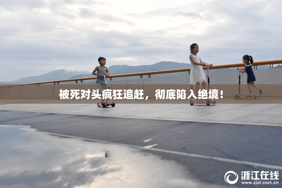 被死对头疯狂追赶，彻底陷入绝境！