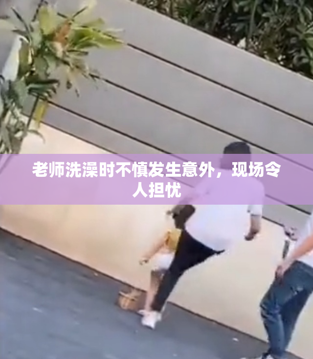 老师洗澡时不慎发生意外，现场令人担忧