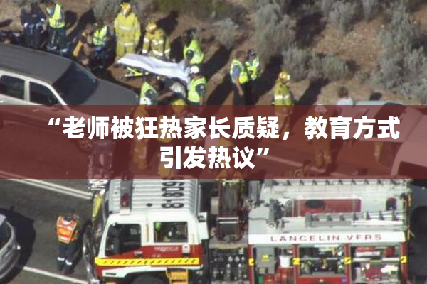 “老师被狂热家长质疑，教育方式引发热议”