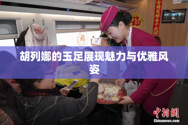 胡列娜的玉足展现魅力与优雅风姿
