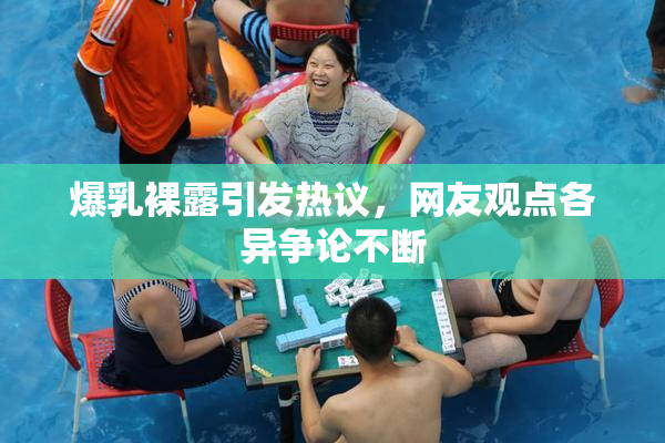 爆乳裸露引发热议，网友观点各异争论不断