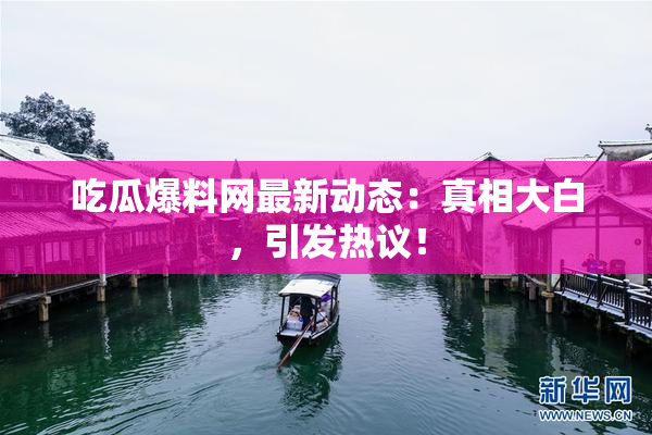 吃瓜爆料网最新动态：真相大白，引发热议！