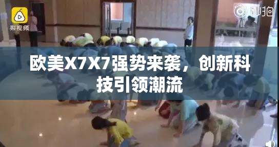 欧美X7X7强势来袭，创新科技引领潮流