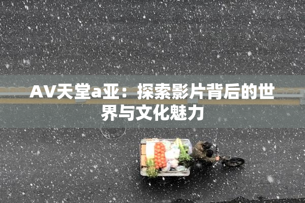 AV天堂a亚：探索影片背后的世界与文化魅力