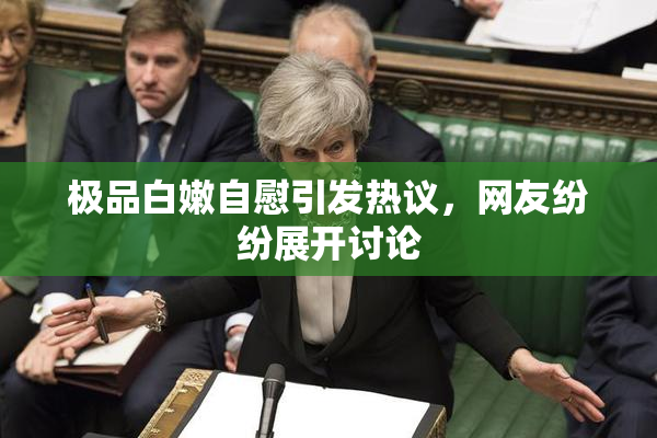 极品白嫩自慰引发热议，网友纷纷展开讨论