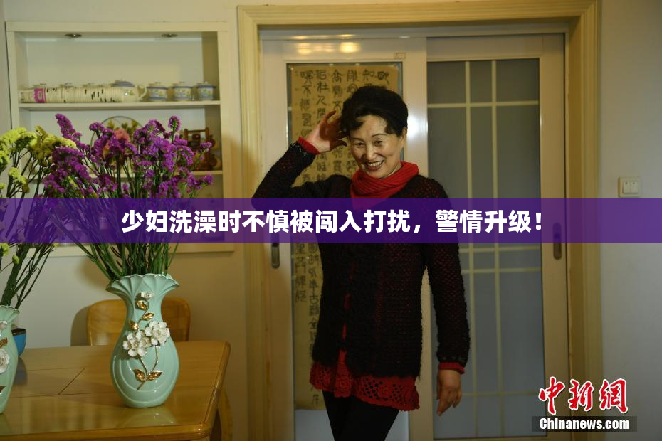 少妇洗澡时不慎被闯入打扰，警情升级！