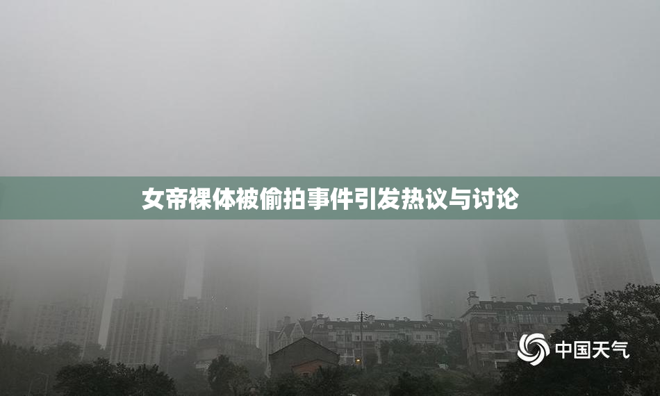 女帝裸体被偷拍事件引发热议与讨论