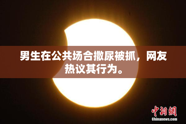 男生在公共场合撒尿被抓，网友热议其行为。