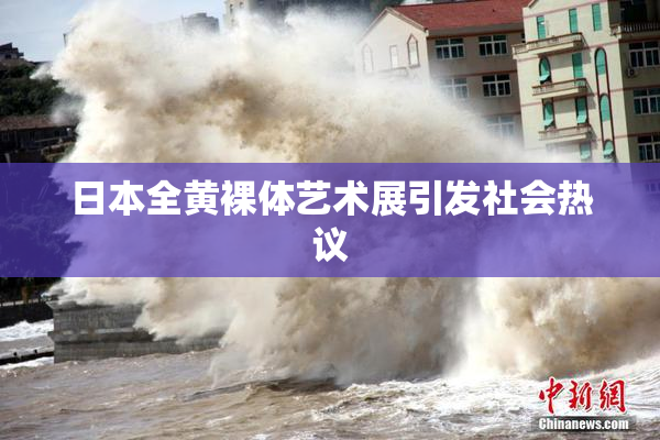 日本全黄裸体艺术展引发社会热议