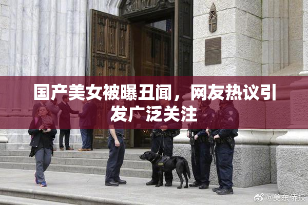 国产美女被曝丑闻，网友热议引发广泛关注