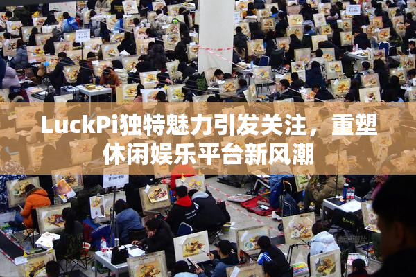 LuckPi独特魅力引发关注，重塑休闲娱乐平台新风潮