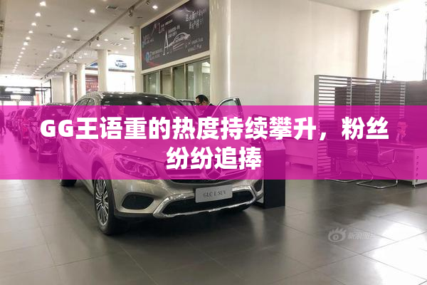 GG王语重的热度持续攀升，粉丝纷纷追捧