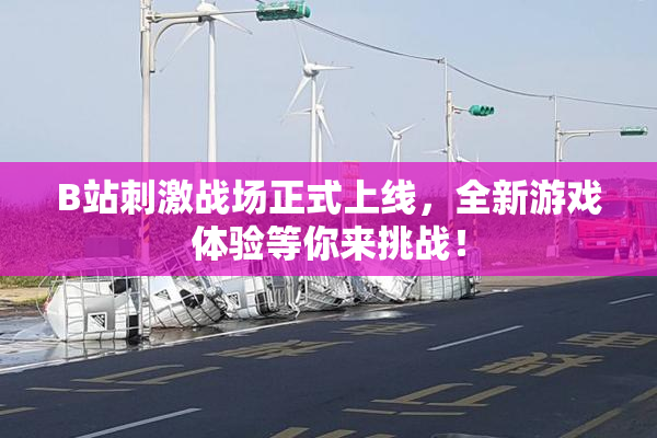 B站刺激战场正式上线，全新游戏体验等你来挑战！