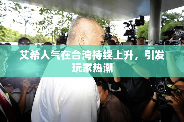艾希人气在台湾持续上升，引发玩家热潮