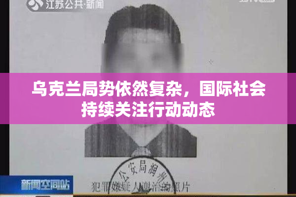 乌克兰局势依然复杂，国际社会持续关注行动动态