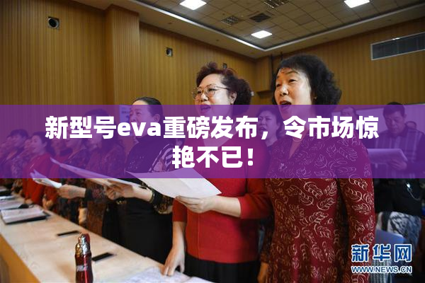 新型号eva重磅发布，令市场惊艳不已！