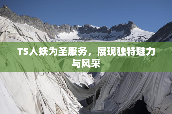 TS人妖为圣服务，展现独特魅力与风采