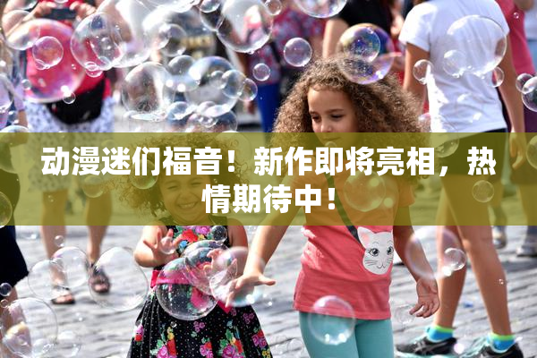 动漫迷们福音！新作即将亮相，热情期待中！
