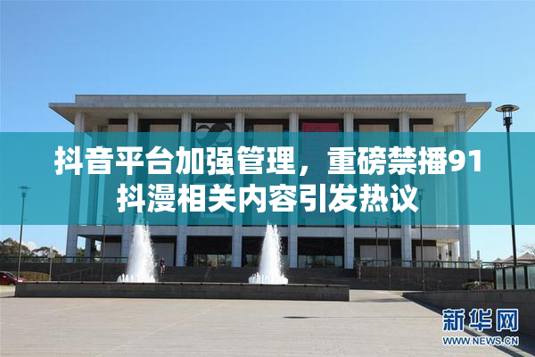 抖音平台加强管理，重磅禁播91抖漫相关内容引发热议