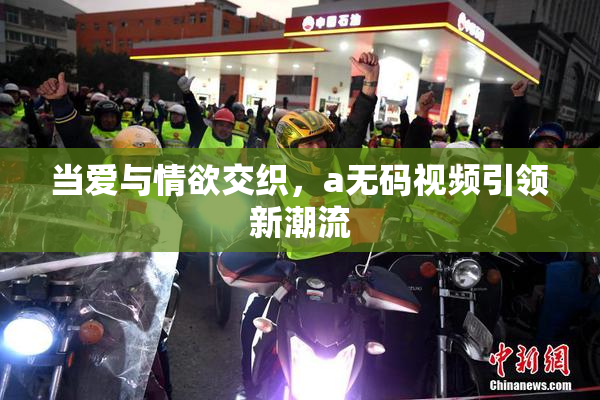 当爱与情欲交织，a无码视频引领新潮流