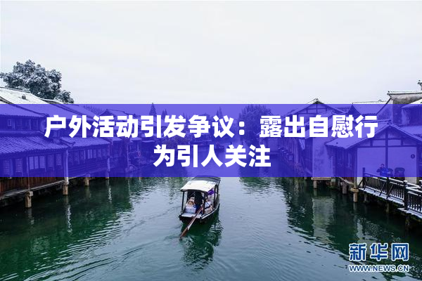 户外活动引发争议：露出自慰行为引人关注