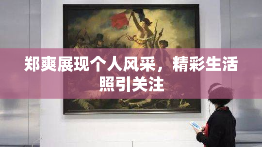 郑爽展现个人风采，精彩生活照引关注