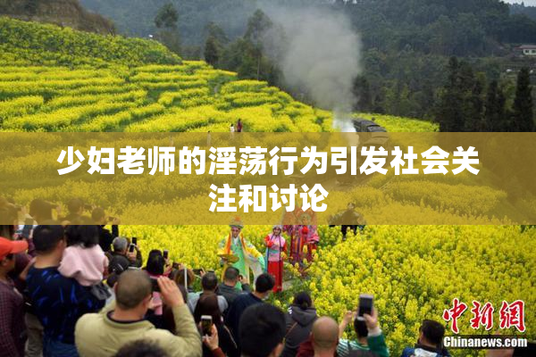 少妇老师的淫荡行为引发社会关注和讨论